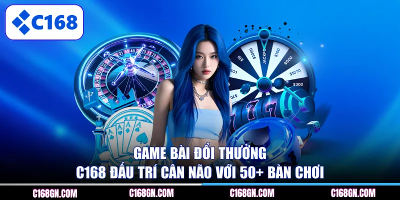 Game bài đổi thưởng C168 đấu trí cân não với 50+ bàn chơi 